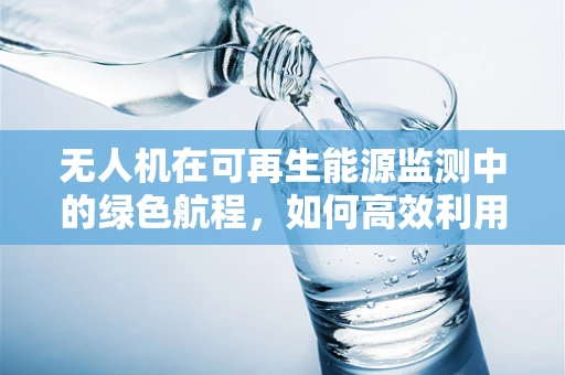 无人机在可再生能源监测中的绿色航程，如何高效利用太阳能为飞行器续航？