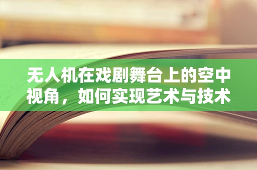 无人机在戏剧舞台上的空中视角，如何实现艺术与技术的完美融合？