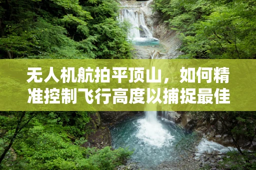 无人机航拍平顶山，如何精准控制飞行高度以捕捉最佳视角？