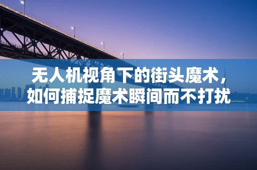 无人机视角下的街头魔术，如何捕捉魔术瞬间而不打扰表演？