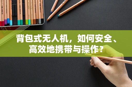 背包式无人机，如何安全、高效地携带与操作？