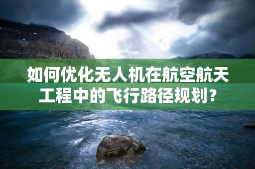 如何优化无人机在航空航天工程中的飞行路径规划？