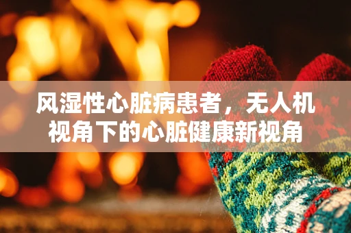 风湿性心脏病患者，无人机视角下的心脏健康新视角