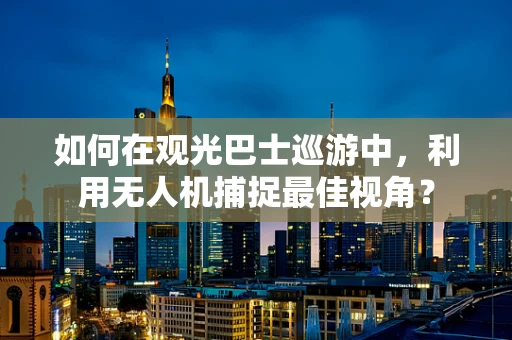如何在观光巴士巡游中，利用无人机捕捉最佳视角？