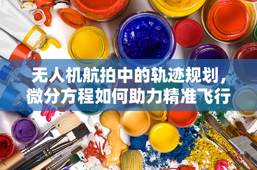 无人机航拍中的轨迹规划，微分方程如何助力精准飞行？