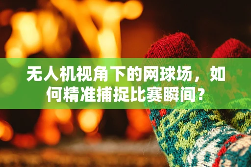 无人机视角下的网球场，如何精准捕捉比赛瞬间？