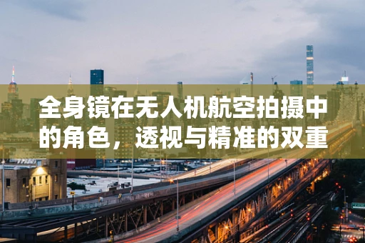 全身镜在无人机航空拍摄中的角色，透视与精准的双重挑战
