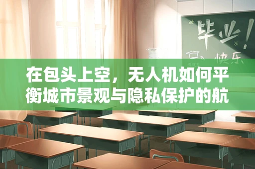 在包头上空，无人机如何平衡城市景观与隐私保护的航拍艺术？