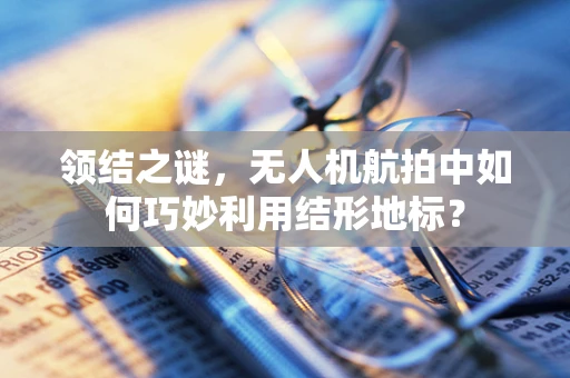 领结之谜，无人机航拍中如何巧妙利用结形地标？
