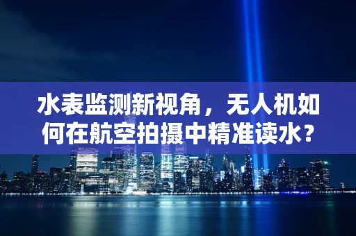 水表监测新视角，无人机如何在航空拍摄中精准读水？