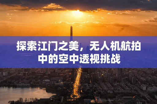 探索江门之美，无人机航拍中的空中透视挑战