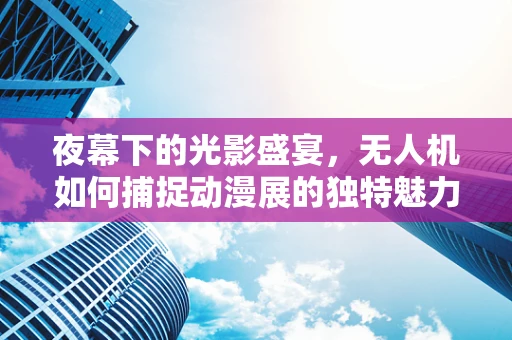 夜幕下的光影盛宴，无人机如何捕捉动漫展的独特魅力？