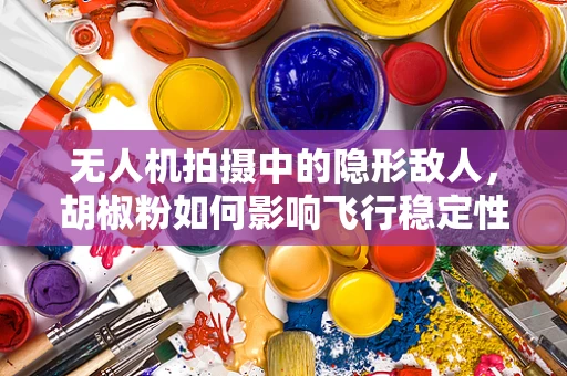 无人机拍摄中的隐形敌人，胡椒粉如何影响飞行稳定性？