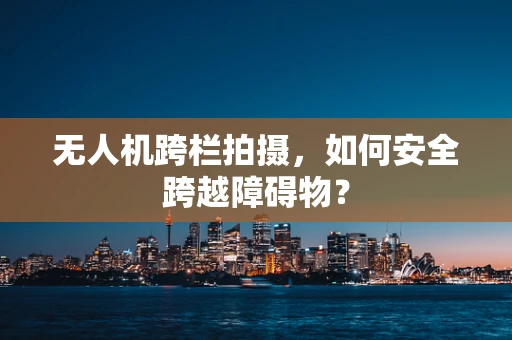 无人机跨栏拍摄，如何安全跨越障碍物？