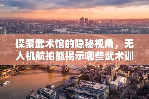 探索武术馆的隐秘视角，无人机航拍能揭示哪些武术训练的独特细节？