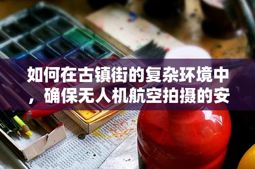 如何在古镇街的复杂环境中，确保无人机航空拍摄的安全与画质？