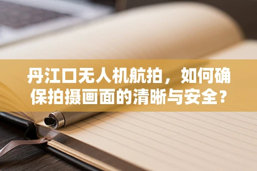 丹江口无人机航拍，如何确保拍摄画面的清晰与安全？