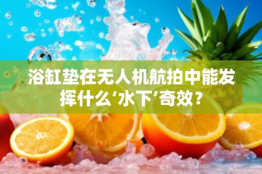 浴缸垫在无人机航拍中能发挥什么‘水下’奇效？