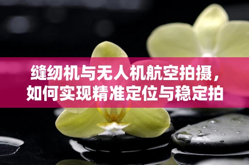 缝纫机与无人机航空拍摄，如何实现精准定位与稳定拍摄？