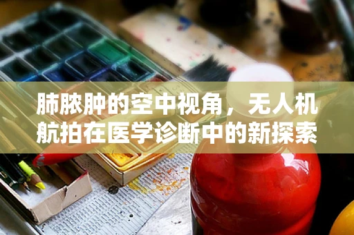 肺脓肿的空中视角，无人机航拍在医学诊断中的新探索？