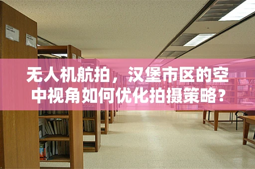 无人机航拍，汉堡市区的空中视角如何优化拍摄策略？