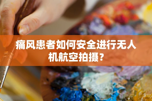 痛风患者如何安全进行无人机航空拍摄？