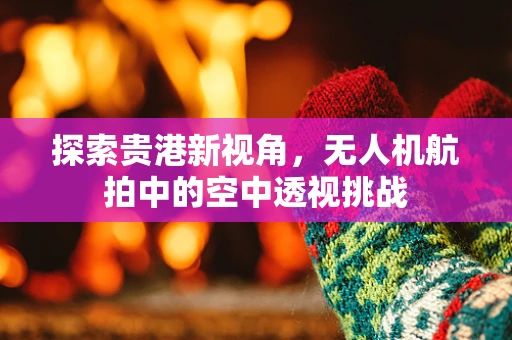探索贵港新视角，无人机航拍中的空中透视挑战