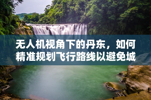 无人机视角下的丹东，如何精准规划飞行路线以避免城市高楼遮挡？