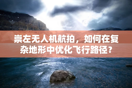 崇左无人机航拍，如何在复杂地形中优化飞行路径？