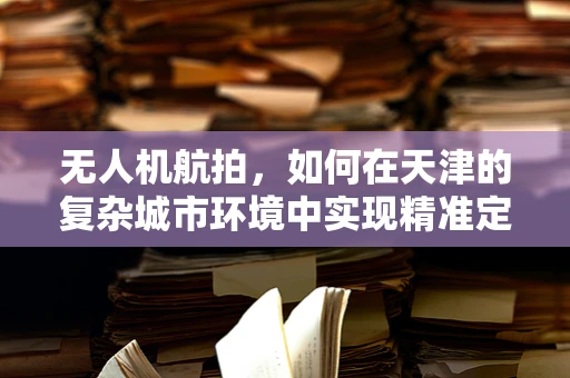 无人机航拍，如何在天津的复杂城市环境中实现精准定位？
