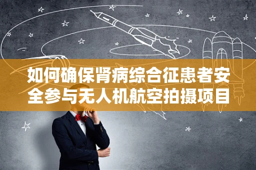 如何确保肾病综合征患者安全参与无人机航空拍摄项目？
