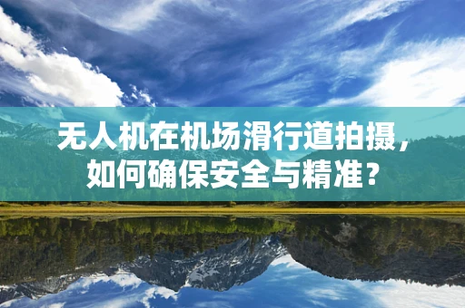 无人机在机场滑行道拍摄，如何确保安全与精准？