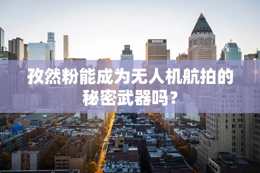 孜然粉能成为无人机航拍的秘密武器吗？