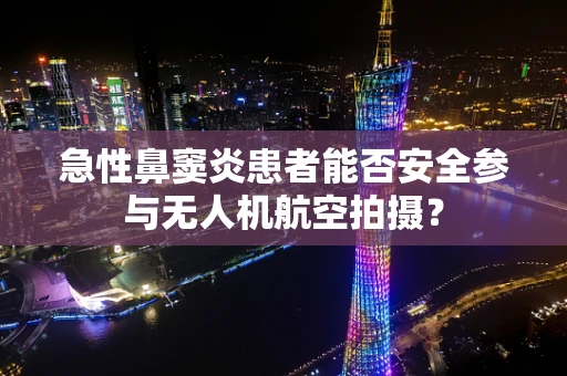急性鼻窦炎患者能否安全参与无人机航空拍摄？
