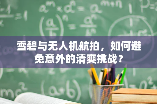 雪碧与无人机航拍，如何避免意外的清爽挑战？