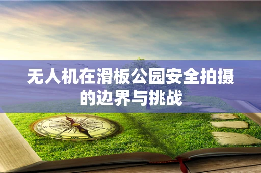 无人机在滑板公园安全拍摄的边界与挑战