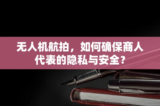 无人机航拍，如何确保商人代表的隐私与安全？