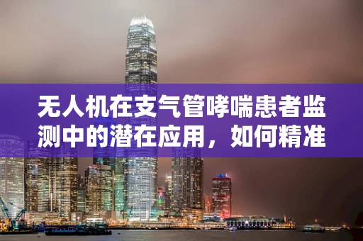 无人机在支气管哮喘患者监测中的潜在应用，如何精准捕捉病情变化？
