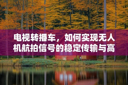电视转播车，如何实现无人机航拍信号的稳定传输与高效处理？