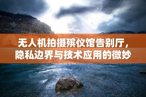 无人机拍摄殡仪馆告别厅，隐私边界与技术应用的微妙平衡？