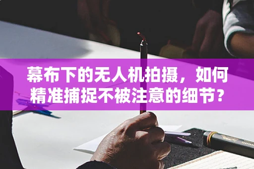 幕布下的无人机拍摄，如何精准捕捉不被注意的细节？