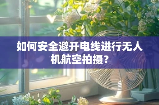 如何安全避开电线进行无人机航空拍摄？