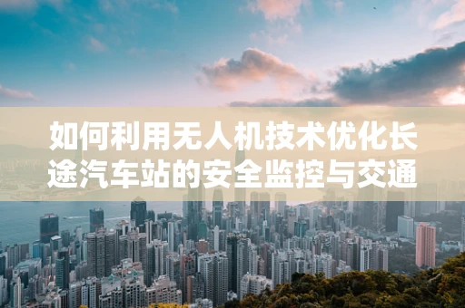 如何利用无人机技术优化长途汽车站的安全监控与交通管理？