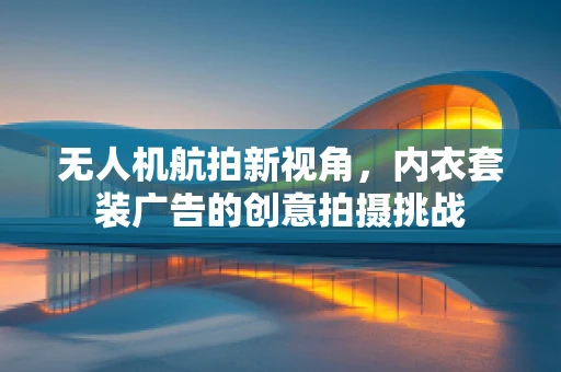 无人机航拍新视角，内衣套装广告的创意拍摄挑战