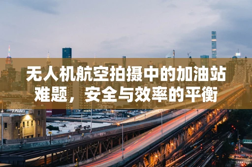 无人机航空拍摄中的加油站难题，安全与效率的平衡