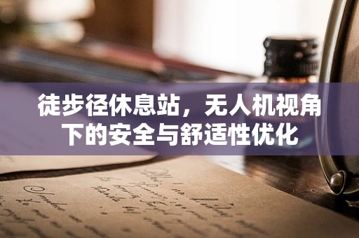 徒步径休息站，无人机视角下的安全与舒适性优化