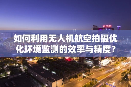 如何利用无人机航空拍摄优化环境监测的效率与精度？
