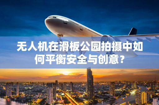 无人机在滑板公园拍摄中如何平衡安全与创意？