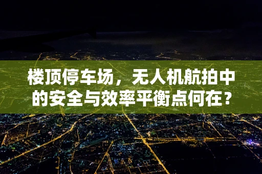 楼顶停车场，无人机航拍中的安全与效率平衡点何在？