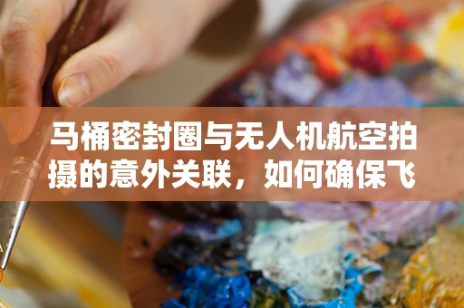 马桶密封圈与无人机航空拍摄的意外关联，如何确保飞行安全？